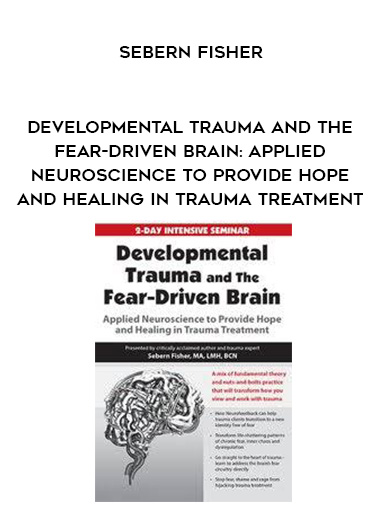 Developmental Trauma and The Fear-Driven Brain: Applied Neuroscience to Provide Hope and Healing in Trauma Treatment – Sebern Fisher