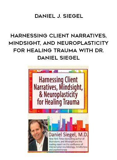 Harnessing Client Narratives, Mindsight, and Neuroplasticity for Healing Trauma with Dr. Daniel Siegel – Daniel J. Siegel