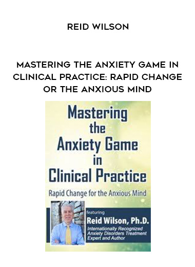 Mastering the Anxiety Game in Clinical Practice: Rapid Change for the Anxious Mind – Reid Wilson