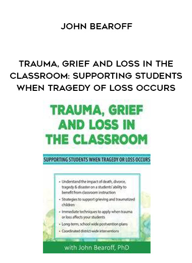 Trauma, Grief and Loss in the Classroom: Supporting Students When Tragedy of Loss Occurs – John Bearoff