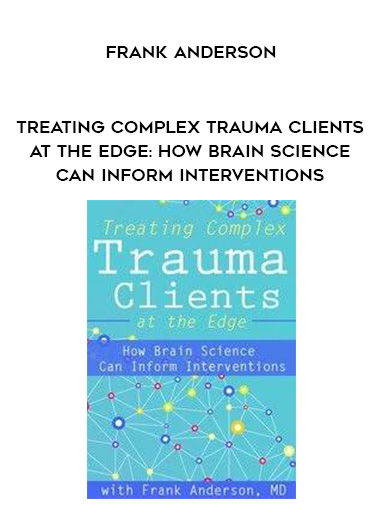 Treating Complex Trauma Clients at the Edge: How Brain Science Can Inform Interventions – Frank Anderson